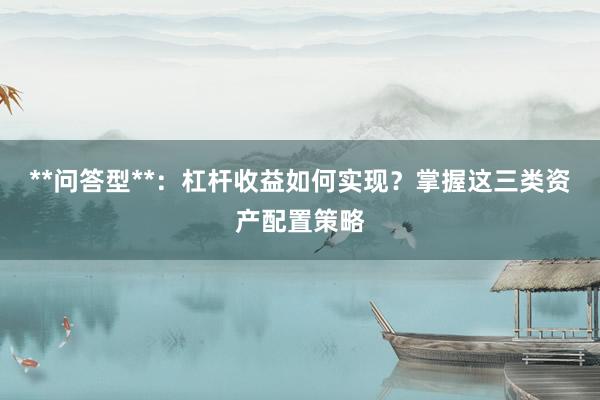**问答型**：杠杆收益如何实现？掌握这三类资产配置策略