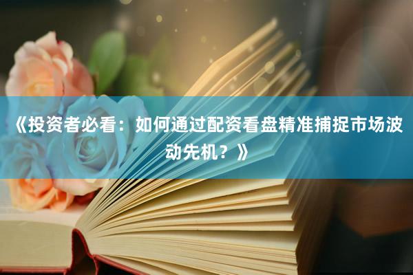 《投资者必看：如何通过配资看盘精准捕捉市场波动先机？》