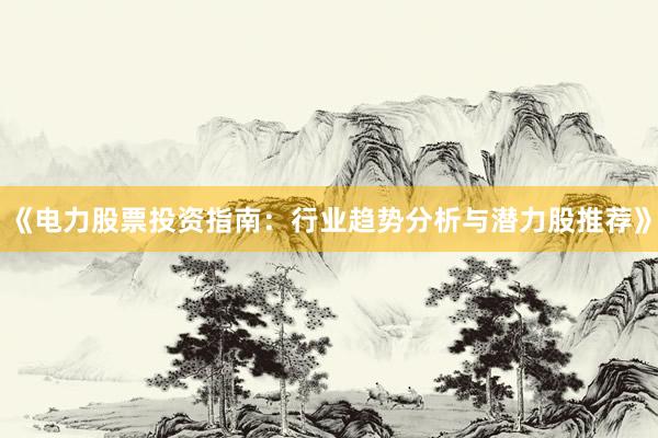 《电力股票投资指南：行业趋势分析与潜力股推荐》