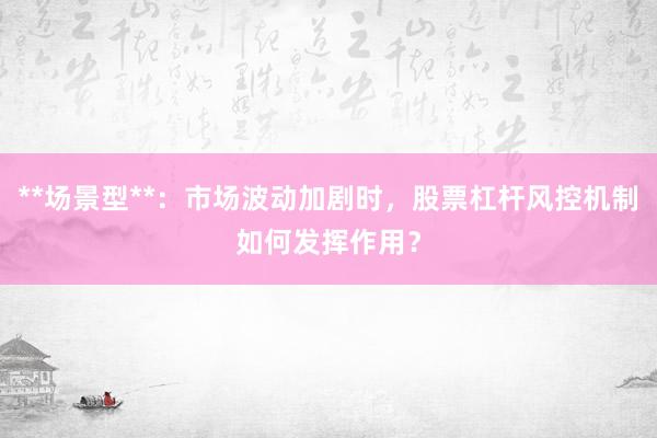 **场景型**：市场波动加剧时，股票杠杆风控机制如何发挥作用？