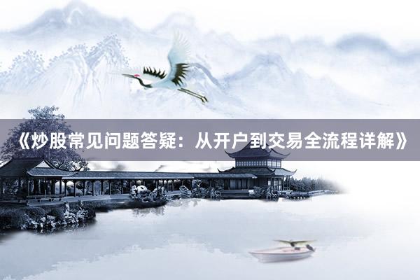 《炒股常见问题答疑：从开户到交易全流程详解》
