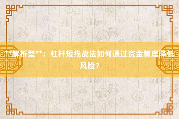 **解析型**：杠杆短线战法如何通过资金管理降低风险？