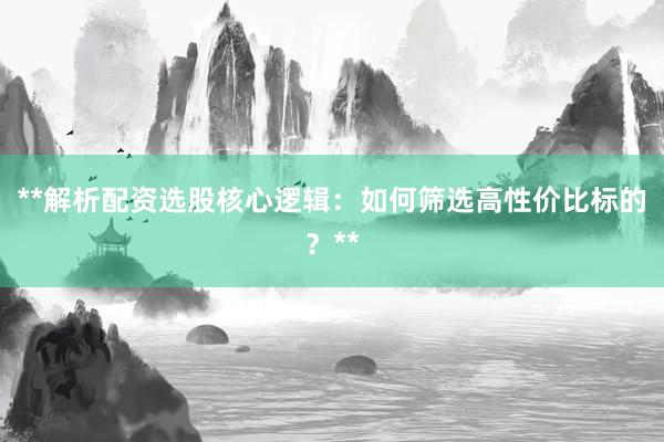 **解析配资选股核心逻辑：如何筛选高性价比标的？**