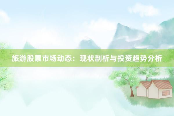 旅游股票市场动态：现状剖析与投资趋势分析