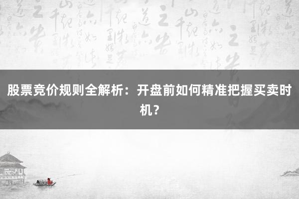 股票竞价规则全解析：开盘前如何精准把握买卖时机？