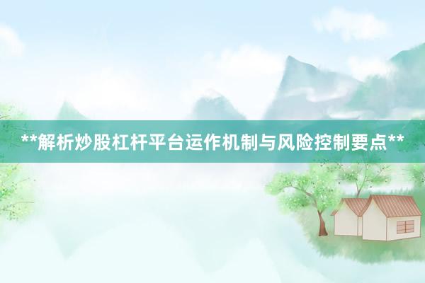 **解析炒股杠杆平台运作机制与风险控制要点**