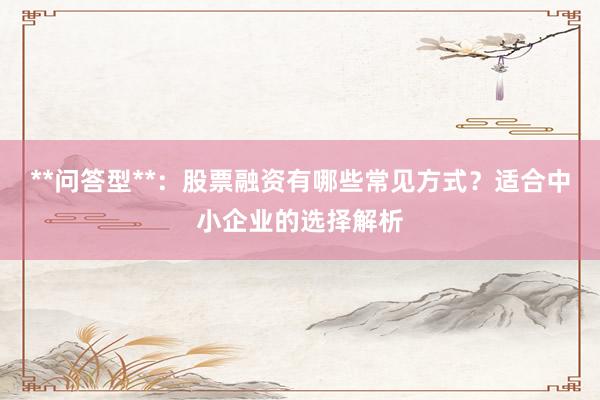 **问答型**：股票融资有哪些常见方式？适合中小企业的选择解析
