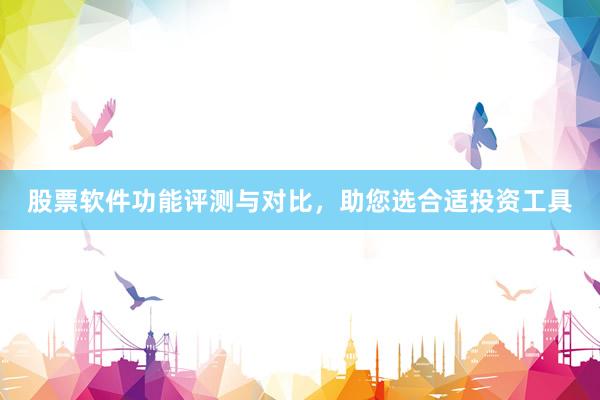 股票软件功能评测与对比，助您选合适投资工具