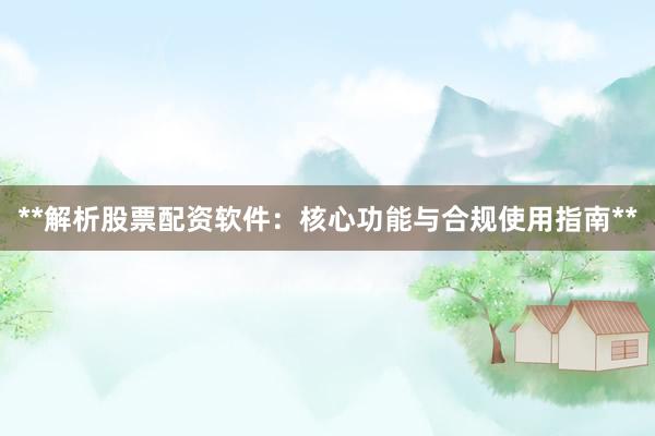 **解析股票配资软件：核心功能与合规使用指南**