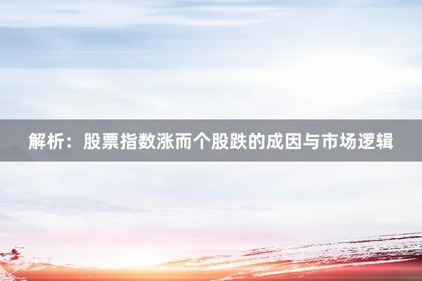 解析：股票指数涨而个股跌的成因与市场逻辑