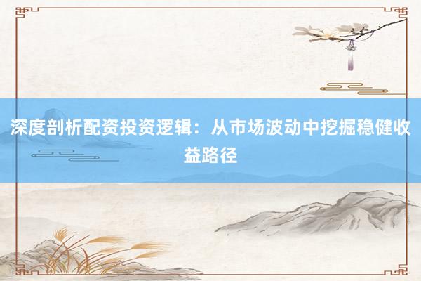 深度剖析配资投资逻辑：从市场波动中挖掘稳健收益路径