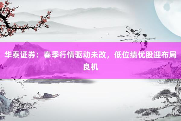华泰证券：春季行情驱动未改，低位绩优股迎布局良机
