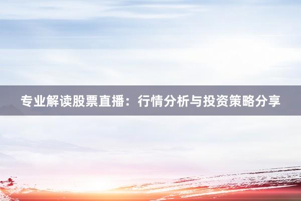 专业解读股票直播：行情分析与投资策略分享