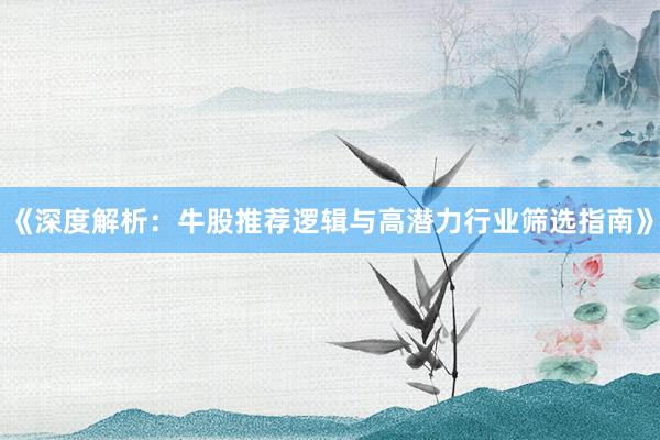 《深度解析：牛股推荐逻辑与高潜力行业筛选指南》