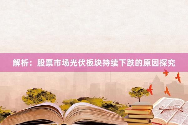 解析：股票市场光伏板块持续下跌的原因探究