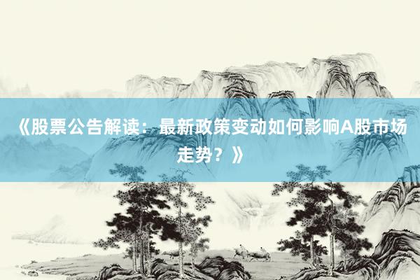 《股票公告解读：最新政策变动如何影响A股市场走势？》