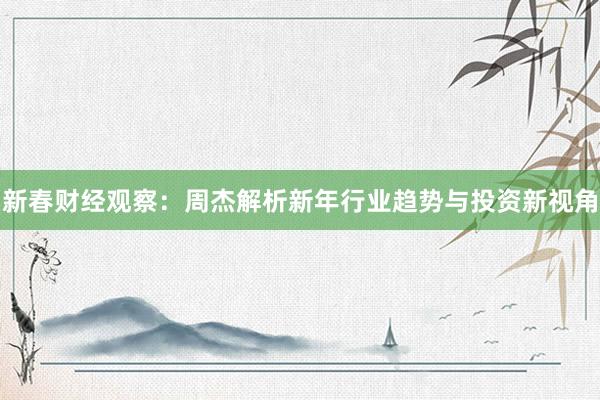 新春财经观察：周杰解析新年行业趋势与投资新视角