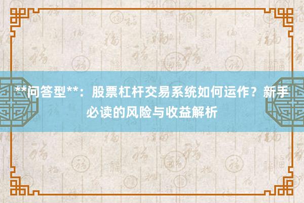 **问答型**：股票杠杆交易系统如何运作？新手必读的风险与收益解析