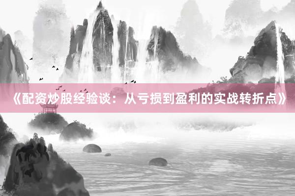 《配资炒股经验谈：从亏损到盈利的实战转折点》