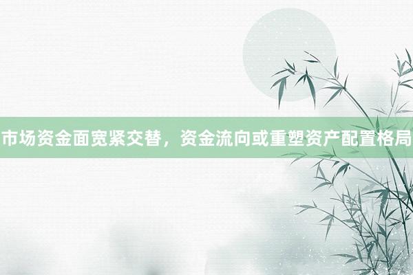 市场资金面宽紧交替，资金流向或重塑资产配置格局