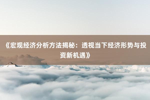 《宏观经济分析方法揭秘：透视当下经济形势与投资新机遇》