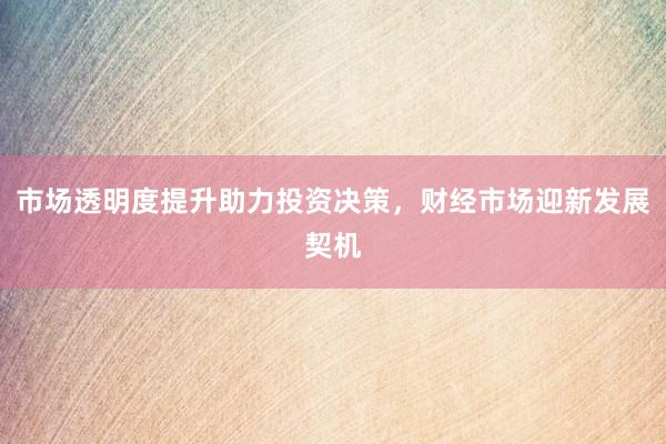 市场透明度提升助力投资决策，财经市场迎新发展契机