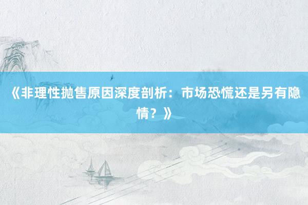 《非理性抛售原因深度剖析：市场恐慌还是另有隐情？》