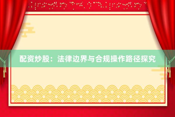 配资炒股：法律边界与合规操作路径探究
