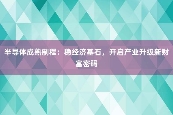 半导体成熟制程：稳经济基石，开启产业升级新财富密码