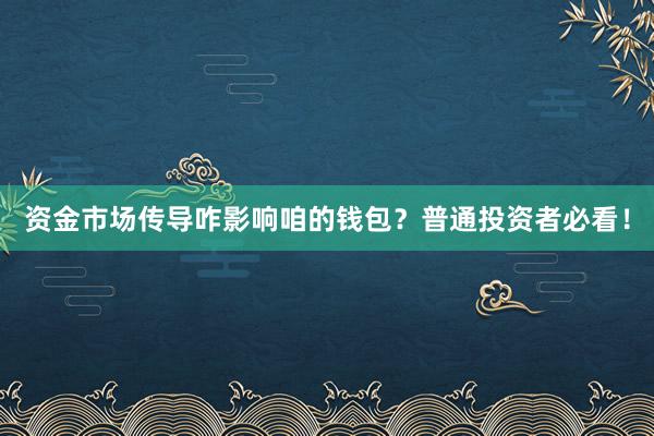 资金市场传导咋影响咱的钱包？普通投资者必看！