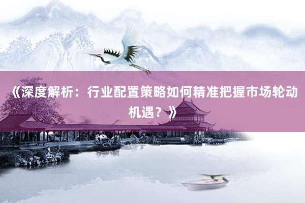 《深度解析：行业配置策略如何精准把握市场轮动机遇？》