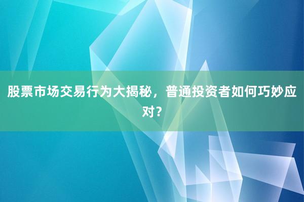 股票市场交易行为大揭秘，普通投资者如何巧妙应对？