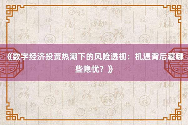 《数字经济投资热潮下的风险透视：机遇背后藏哪些隐忧？》