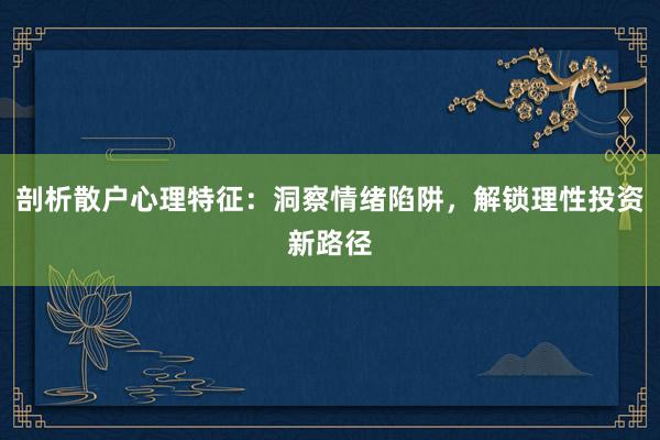剖析散户心理特征：洞察情绪陷阱，解锁理性投资新路径