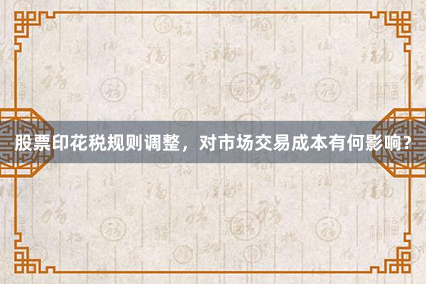 股票印花税规则调整，对市场交易成本有何影响？