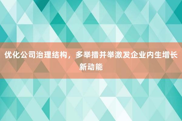 优化公司治理结构，多举措并举激发企业内生增长新动能