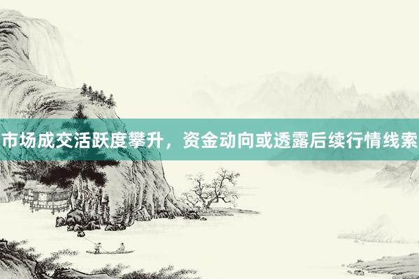 市场成交活跃度攀升，资金动向或透露后续行情线索