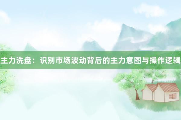 主力洗盘：识别市场波动背后的主力意图与操作逻辑