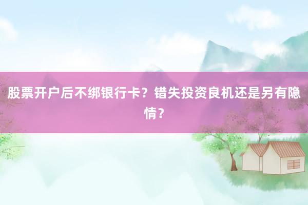 股票开户后不绑银行卡？错失投资良机还是另有隐情？
