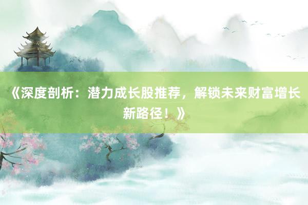 《深度剖析：潜力成长股推荐，解锁未来财富增长新路径！》