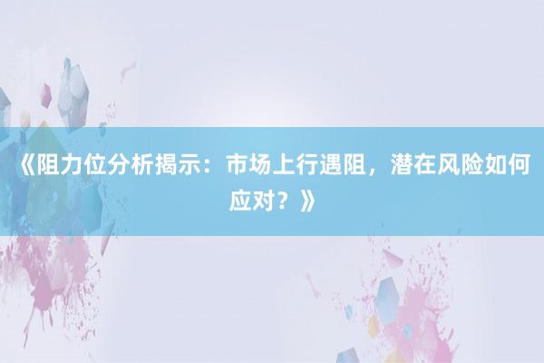 《阻力位分析揭示：市场上行遇阻，潜在风险如何应对？》