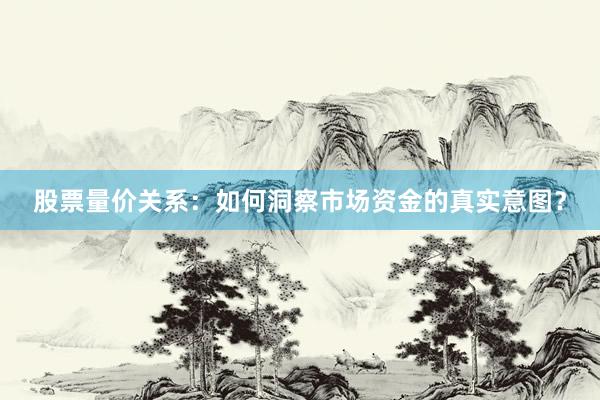 股票量价关系：如何洞察市场资金的真实意图？
