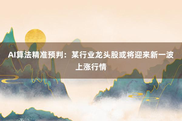 AI算法精准预判：某行业龙头股或将迎来新一波上涨行情