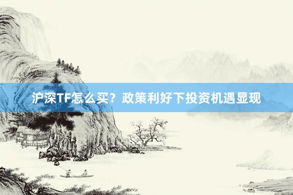 沪深TF怎么买？政策利好下投资机遇显现