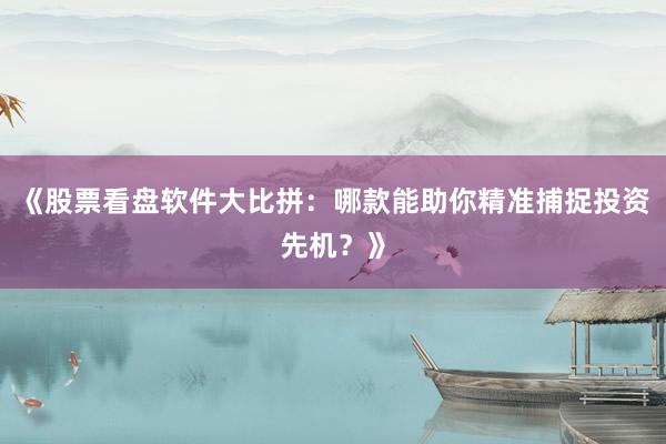 《股票看盘软件大比拼：哪款能助你精准捕捉投资先机？》