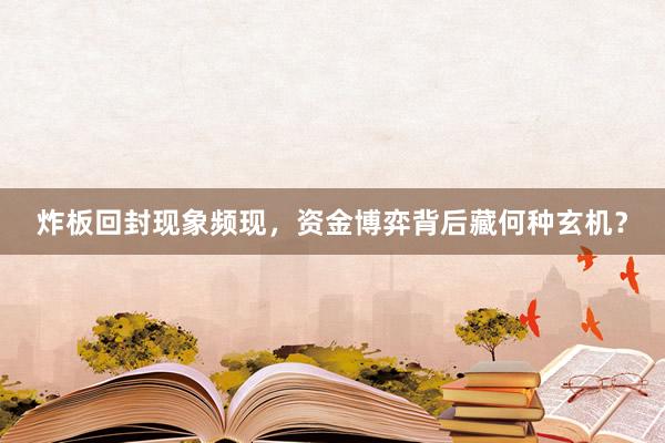 炸板回封现象频现，资金博弈背后藏何种玄机？