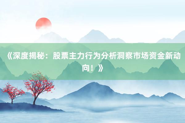 《深度揭秘：股票主力行为分析洞察市场资金新动向！》