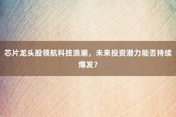 芯片龙头股领航科技浪潮，未来投资潜力能否持续爆发？