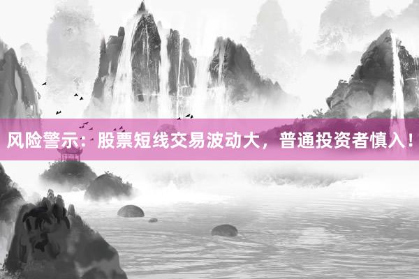 风险警示：股票短线交易波动大，普通投资者慎入！