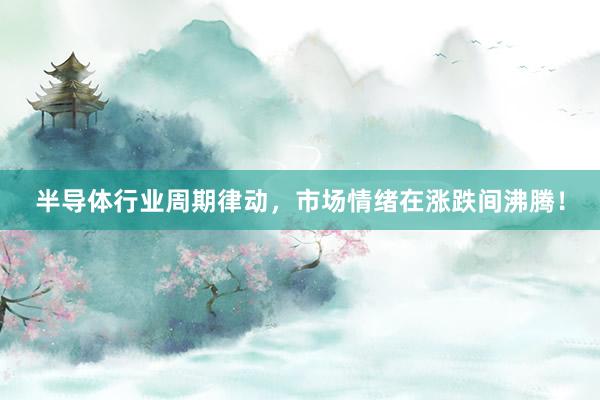 半导体行业周期律动，市场情绪在涨跌间沸腾！